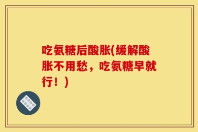吃氨糖后酸胀(缓解酸胀不用愁，吃氨糖早就行！)