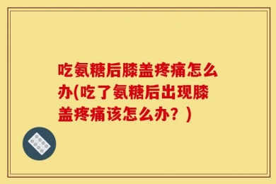 吃氨糖后膝盖疼痛怎么办(吃了氨糖后出现膝盖疼痛该怎么办？)