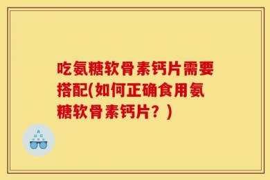 吃氨糖软骨素钙片需要搭配(如何正确食用氨糖软骨素钙片？)