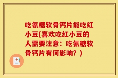 吃氨糖软骨钙片能吃红小豆(喜欢吃红小豆的人需要注意：吃氨糖软骨钙片有何影响？)