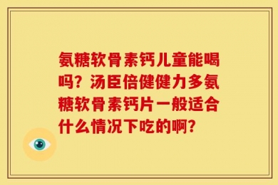 氨糖软骨素钙儿童能喝吗？汤臣倍健健力多氨糖软骨素钙片一般适合什么情况下吃的啊？