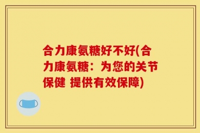 合力康氨糖好不好(合力康氨糖：为您的关节保健 提供有效保障)