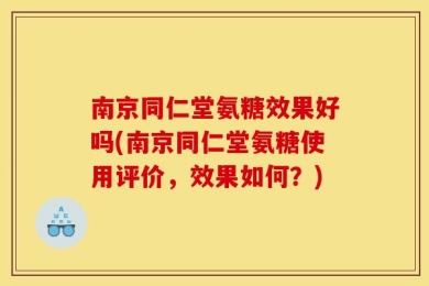 南京同仁堂氨糖效果好吗(南京同仁堂氨糖使用评价，效果如何？)