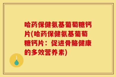 哈药保健氨基葡萄糖钙片(哈药保健氨基葡萄糖钙片：促进骨骼健康的多效营养素)