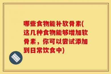 哪些食物能补软骨素(这几种食物能够增加软骨素，你可以尝试添加到日常饮食中)