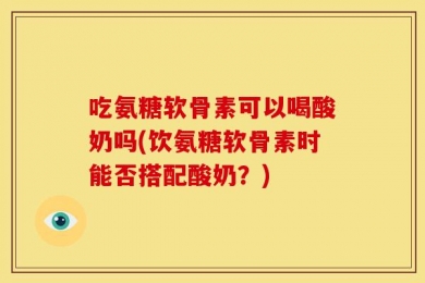 吃氨糖软骨素可以喝酸奶吗(饮氨糖软骨素时能否搭配酸奶？)