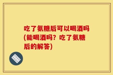 吃了氨糖后可以喝酒吗(能喝酒吗？吃了氨糖后的解答)
