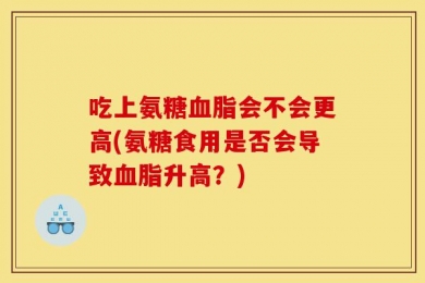 吃上氨糖血脂会不会更高(氨糖食用是否会导致血脂升高？)