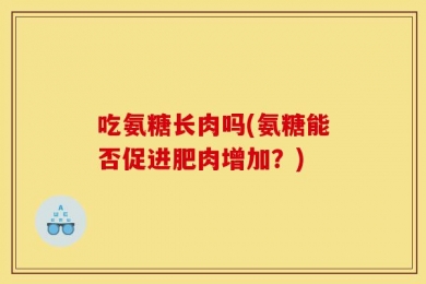 吃氨糖长肉吗(氨糖能否促进肥肉增加？)