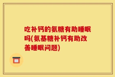 吃补钙的氨糖有助睡眠吗(氨基糖补钙有助改善睡眠问题)