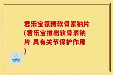 君乐宝氨糖软骨素钠片(君乐宝推出软骨素钠片 具有关节保护作用)