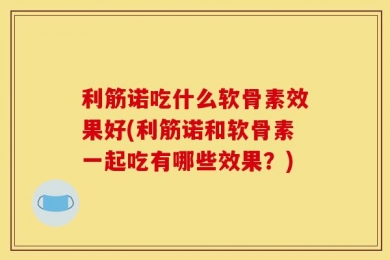 利筋诺吃什么软骨素效果好(利筋诺和软骨素一起吃有哪些效果？)