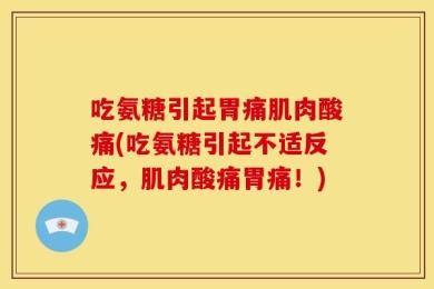 吃氨糖引起胃痛肌肉酸痛(吃氨糖引起不适反应，肌肉酸痛胃痛！)