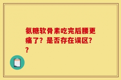 氨糖软骨素吃完后腰更痛了？是否存在误区？？