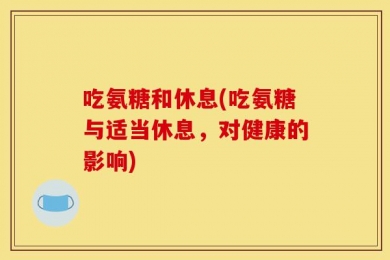 吃氨糖和休息(吃氨糖与适当休息，对健康的影响)