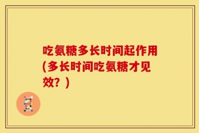 吃氨糖多长时间起作用(多长时间吃氨糖才见效？)