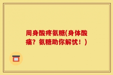 周身酸疼氨糖(身体酸痛？氨糖助你解忧！)