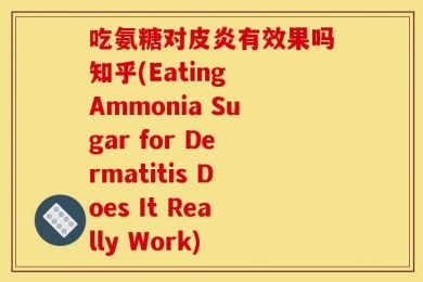 吃氨糖对皮炎有效果吗知乎(Eating Ammonia Sugar for Dermatitis Does It Really Work)