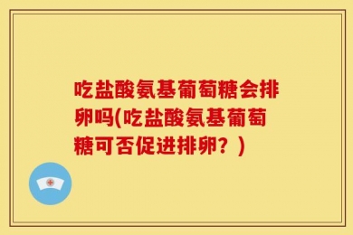吃盐酸氨基葡萄糖会排卵吗(吃盐酸氨基葡萄糖可否促进排卵？)