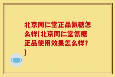 北京同仁堂正品氨糖怎么样(北京同仁堂氨糖正品使用效果怎么样？)