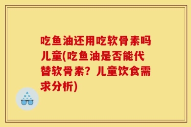 吃鱼油还用吃软骨素吗儿童(吃鱼油是否能代替软骨素？儿童饮食需求分析)