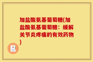 加盐酸氨基葡萄糖(加盐酸氨基葡萄糖：缓解关节炎疼痛的有效药物)