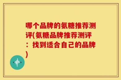 哪个品牌的氨糖推荐测评(氨糖品牌推荐测评：找到适合自己的品牌)