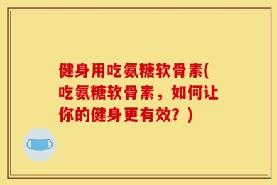 健身用吃氨糖软骨素(吃氨糖软骨素，如何让你的健身更有效？)