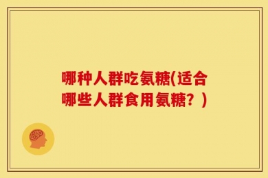 哪种人群吃氨糖(适合哪些人群食用氨糖？)