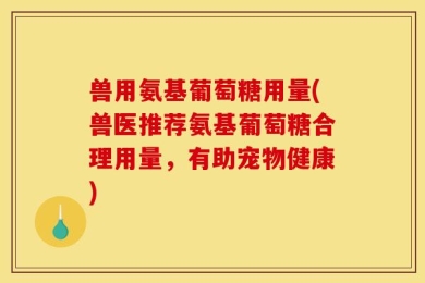 兽用氨基葡萄糖用量(兽医推荐氨基葡萄糖合理用量，有助宠物健康)