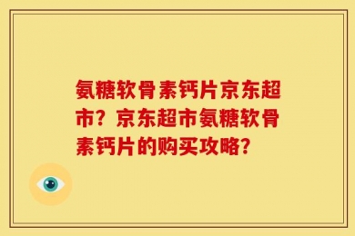 氨糖软骨素钙片京东超市？京东超市氨糖软骨素钙片的购买攻略？