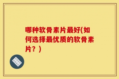 哪种软骨素片最好(如何选择最优质的软骨素片？)