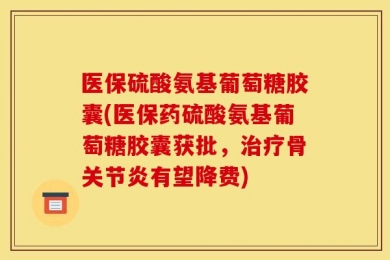 医保硫酸氨基葡萄糖胶囊(医保药硫酸氨基葡萄糖胶囊获批，治疗骨关节炎有望降费)