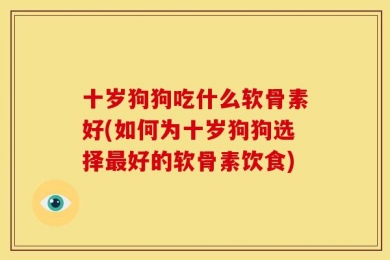 十岁狗狗吃什么软骨素好(如何为十岁狗狗选择最好的软骨素饮食)