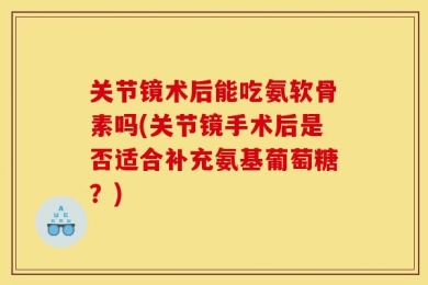 关节镜术后能吃氨软骨素吗(关节镜手术后是否适合补充氨基葡萄糖？)