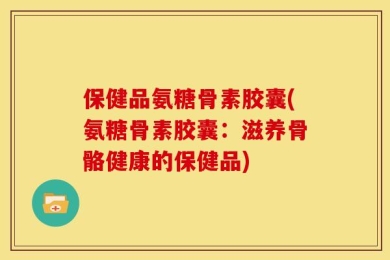 保健品氨糖骨素胶囊(氨糖骨素胶囊：滋养骨骼健康的保健品)