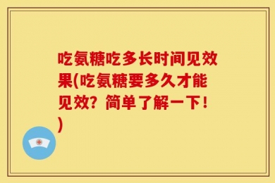 吃氨糖吃多长时间见效果(吃氨糖要多久才能见效？简单了解一下！)