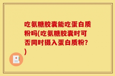 吃氨糖胶囊能吃蛋白质粉吗(吃氨糖胶囊时可否同时摄入蛋白质粉？)