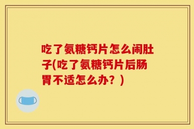 吃了氨糖钙片怎么闹肚子(吃了氨糖钙片后肠胃不适怎么办？)
