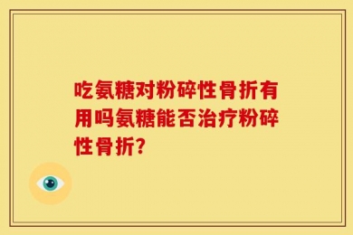 吃氨糖对粉碎性骨折有用吗氨糖能否治疗粉碎性骨折？