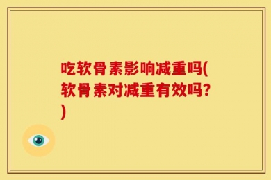 吃软骨素影响减重吗(软骨素对减重有效吗？)