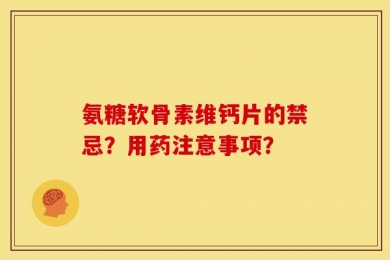 氨糖软骨素维钙片的禁忌？用药注意事项？