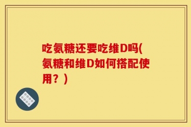 吃氨糖还要吃维D吗(氨糖和维D如何搭配使用？)