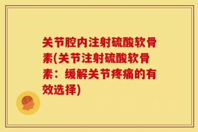 关节腔内注射硫酸软骨素(关节注射硫酸软骨素：缓解关节疼痛的有效选择)