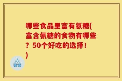 哪些食品里富有氨糖(富含氨糖的食物有哪些？50个好吃的选择！)