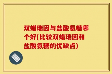 双蜡瑞因与盐酸氨糖哪个好(比较双蜡瑞因和盐酸氨糖的优缺点)