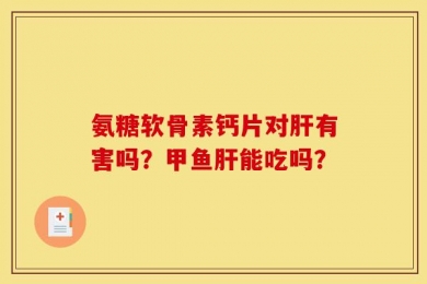 氨糖软骨素钙片对肝有害吗？甲鱼肝能吃吗？