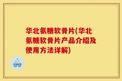 华北氨糖软骨片(华北氨糖软骨片产品介绍及使用方法详解)