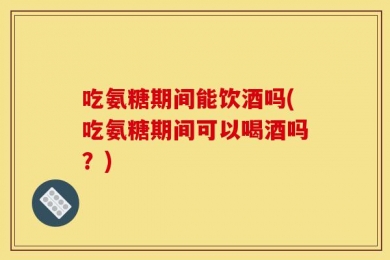 吃氨糖期间能饮酒吗(吃氨糖期间可以喝酒吗？)