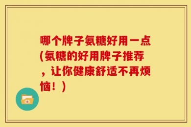 哪个牌子氨糖好用一点(氨糖的好用牌子推荐，让你健康舒适不再烦恼！)
